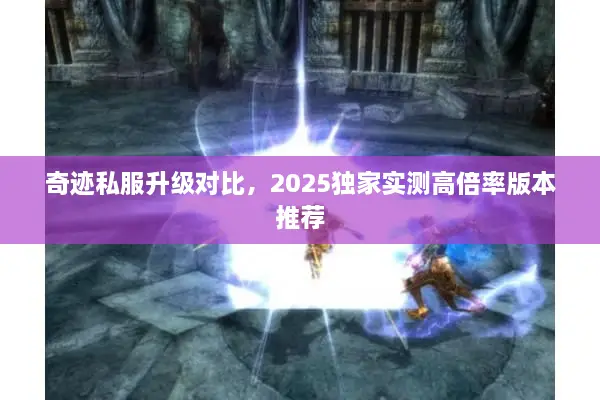 奇迹私服升级对比,2025独家实测高倍率版本推荐 奇迹私服升级对比,2025独家实测高倍率版本推荐
