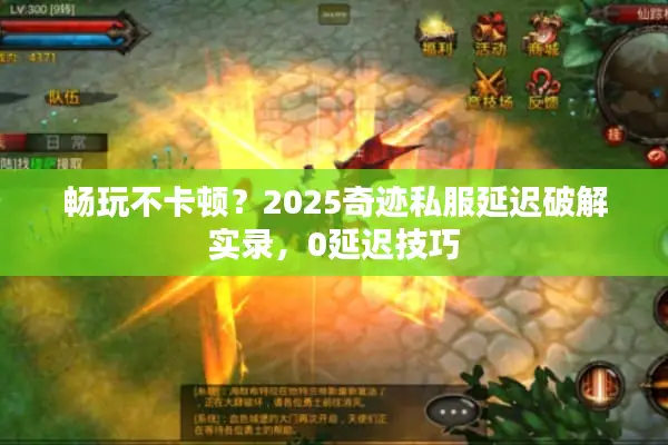 畅玩不卡顿？2025奇迹私服延迟破解实录，0延迟技巧