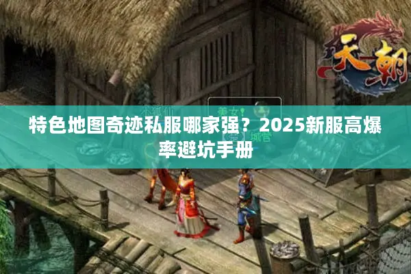 特色地图奇迹私服哪家强？2025新服高爆率避坑手册