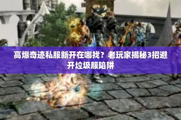 高爆奇迹私服新开在哪找？老玩家揭秘3招避开垃圾服陷阱
