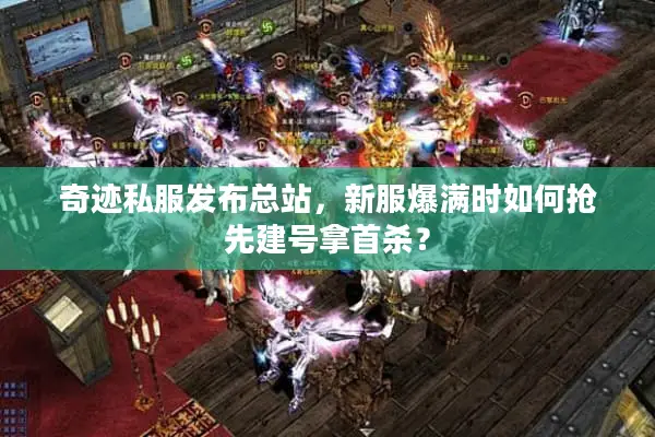 奇迹私服发布总站，新服爆满时如何抢先建号拿首杀？