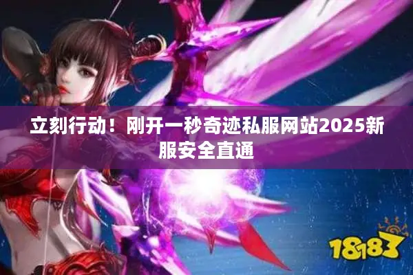 立刻行动！刚开一秒奇迹私服网站2025新服安全直通