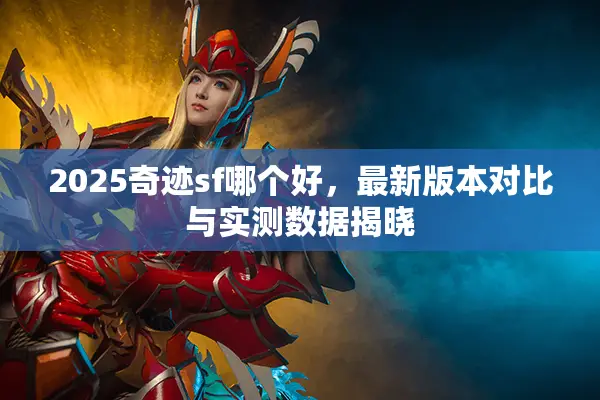 2025奇迹sf哪个好，最新版本对比与实测数据揭晓