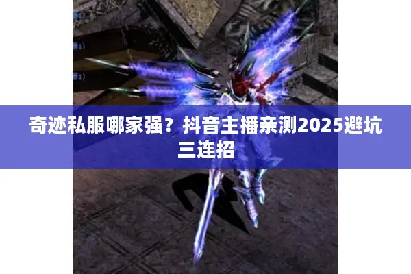 奇迹私服哪家强？抖音主播亲测2025避坑三连招