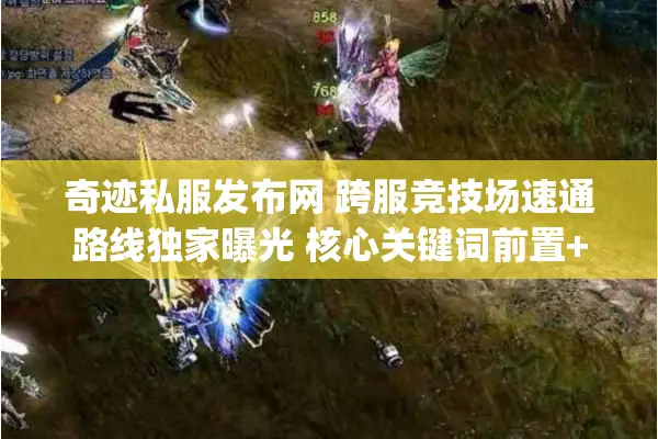 奇迹私服发布网 跨服竞技场速通路线独家曝光 核心关键词前置+长尾词)