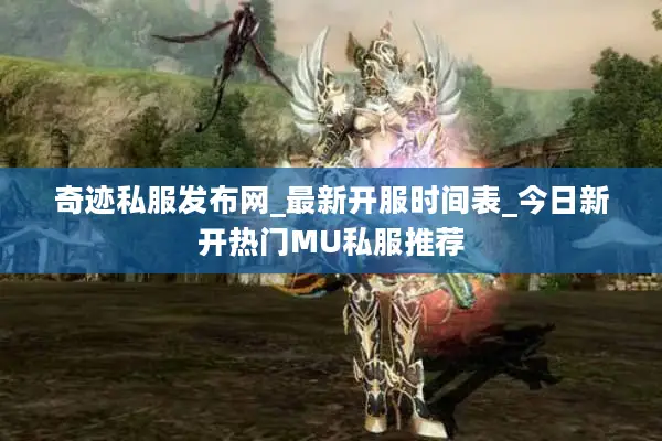 奇迹私服发布网_最新开服时间表_今日新开热门MU私服推荐