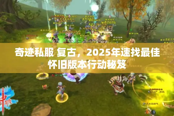 奇迹私服 复古，2025年速找最佳怀旧版本行动秘笈