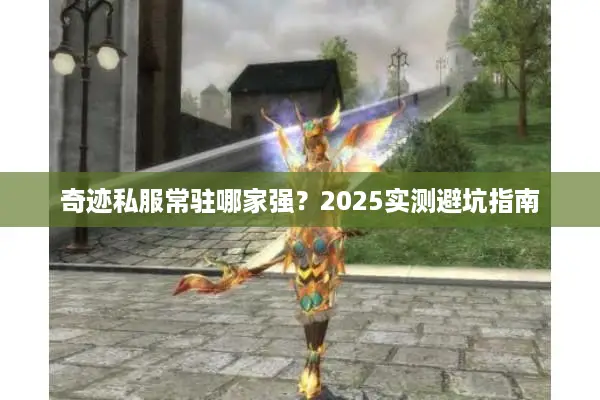 奇迹私服常驻哪家强？2025实测避坑指南