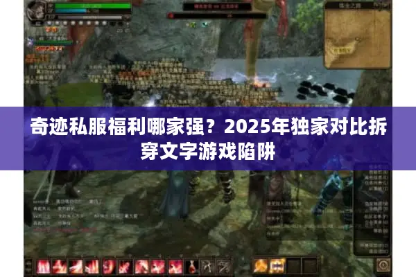 奇迹私服福利哪家强？2025年独家对比拆穿文字游戏陷阱