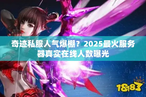 奇迹私服人气爆棚？2025最火服务器真实在线人数曝光