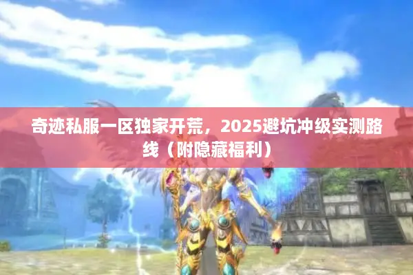 奇迹私服一区独家开荒,2025避坑冲级实测路线(附隐藏福利) 奇迹私服一区独家开荒,2025避坑冲级实测路线(附隐藏福利)