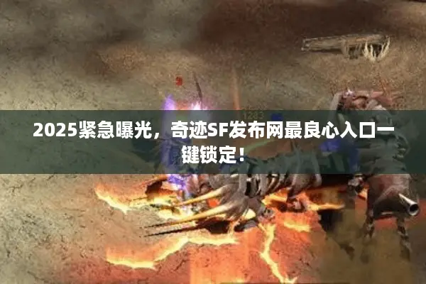 2025紧急曝光，奇迹SF发布网最良心入口一键锁定！