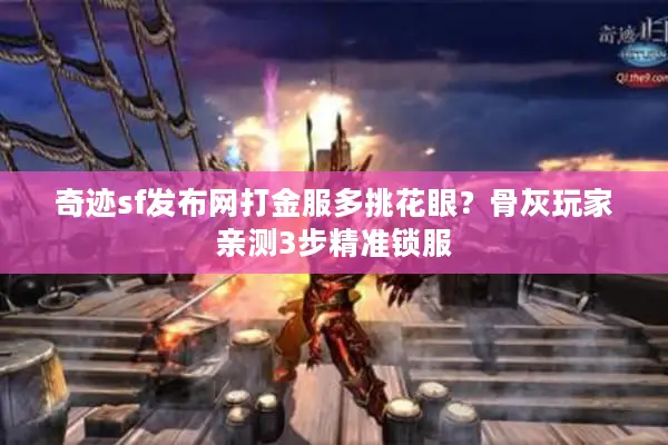 奇迹sf发布网打金服多挑花眼？骨灰玩家亲测3步精准锁服
