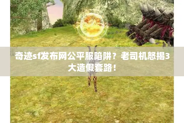 奇迹sf发布网公平服陷阱？老司机怒揭3大造假套路！