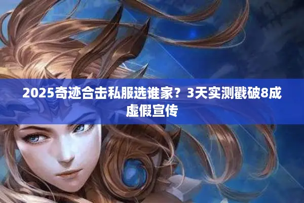2025奇迹合击私服选谁家？3天实测戳破8成虚假宣传