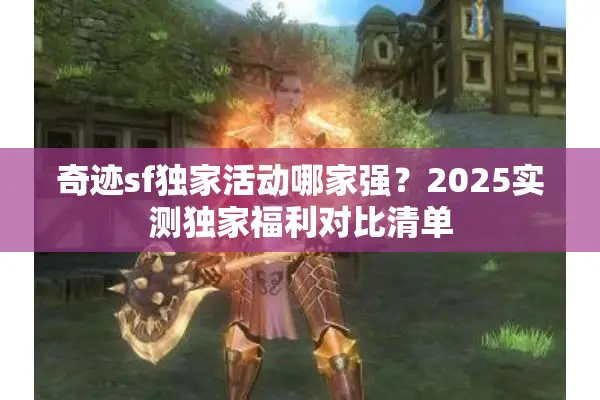 奇迹sf独家活动哪家强？2025实测独家福利对比清单