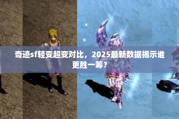 奇迹sf轻变超变对比，2025最新数据揭示谁更胜一筹？