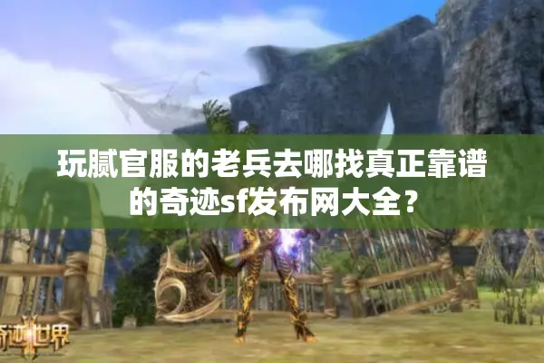 玩腻官服的老兵去哪找真正靠谱的奇迹sf发布网大全？