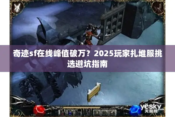 奇迹sf在线峰值破万?2025玩家扎堆服挑选避坑指南 奇迹sf在线峰值破万?2025玩家扎堆服挑选避坑指南
