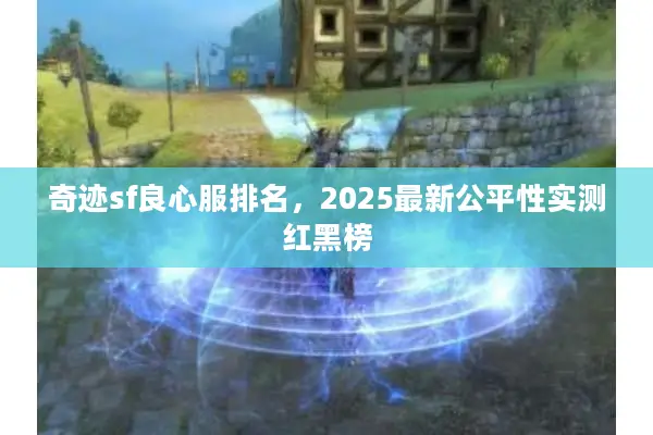 奇迹sf良心服排名，2025最新公平性实测红黑榜