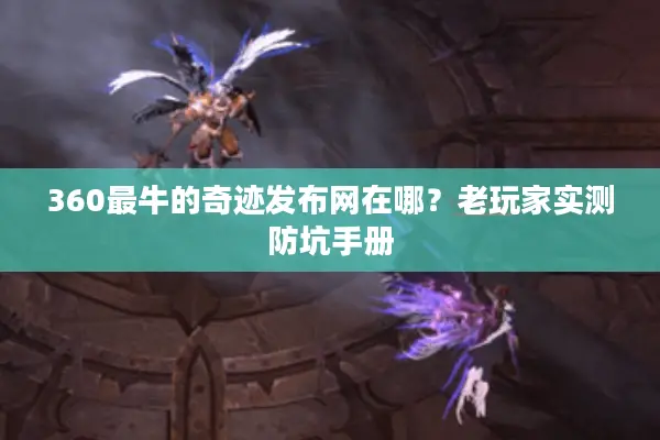 360最牛的奇迹发布网在哪?老玩家实测防坑手册 360最牛的奇迹发布网在哪?老玩家实测防坑手册