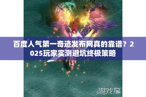 百度人气第一奇迹发布网真的靠谱？2025玩家实测避坑终极策略