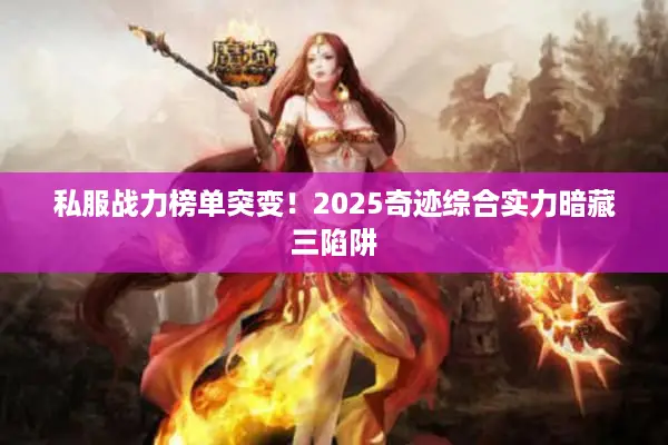 私服战力榜单突变!2025奇迹综合实力暗藏三陷阱 私服战力榜单突变!2025奇迹综合实力暗藏三陷阱