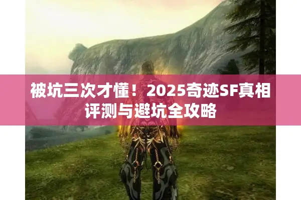 被坑三次才懂！2025奇迹SF真相评测与避坑全攻略