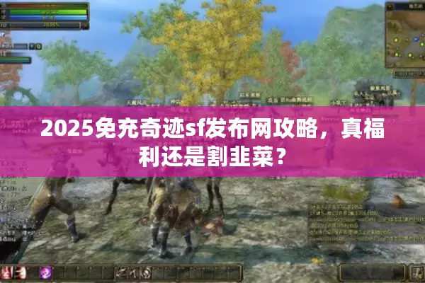 2025免充奇迹sf发布网攻略，真福利还是割韭菜？