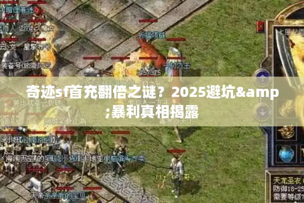 奇迹sf首充翻倍之谜?2025避坑&暴利真相揭露 奇迹sf首充翻倍之谜?2025避坑&暴利真相揭露