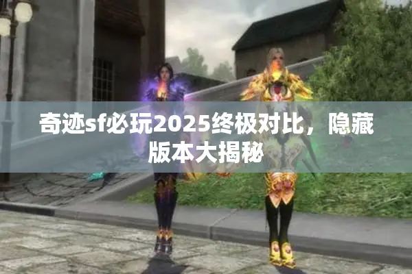 奇迹sf必玩2025终极对比，隐藏版本大揭秘