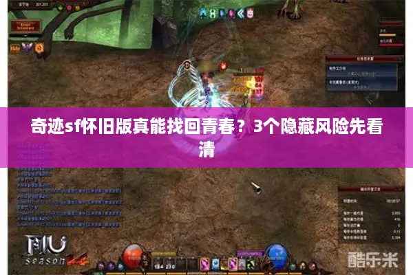 奇迹sf怀旧版真能找回青春?3个隐藏风险先看清 奇迹sf怀旧版真能找回青春?3个隐藏风险先看清