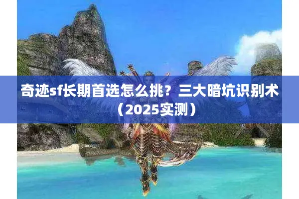 奇迹sf长期首选怎么挑？三大暗坑识别术（2025实测）
