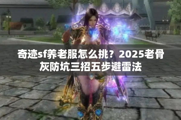 奇迹sf养老服怎么挑？2025老骨灰防坑三招五步避雷法