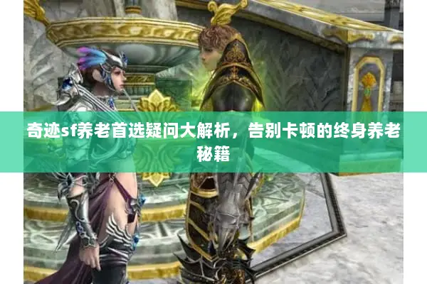 奇迹sf养老首选疑问大解析，告别卡顿的终身养老秘籍