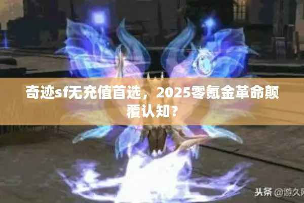 奇迹sf无充值首选，2025零氪金革命颠覆认知？