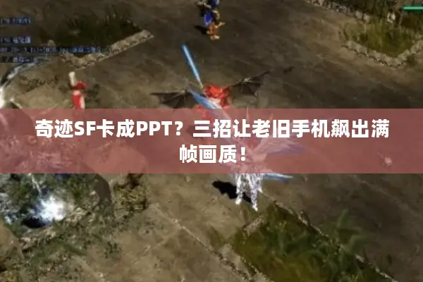 奇迹SF卡成PPT？三招让老旧手机飙出满帧画质！