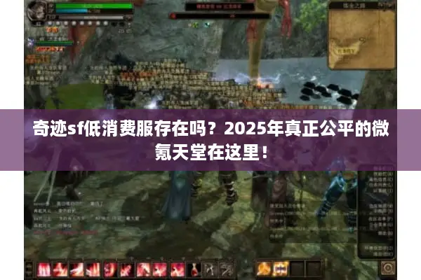 奇迹sf低消费服存在吗?2025年真正公平的微氪天堂在这里! 奇迹sf低消费服存在吗?2025年真正公平的微氪天堂在这里!