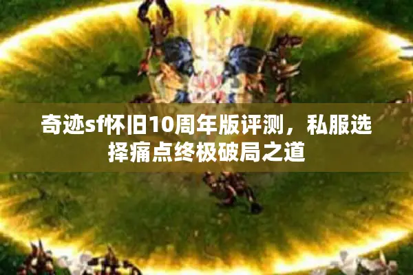奇迹sf怀旧10周年版评测,私服选择痛点终极破局之道 奇迹sf怀旧10周年版评测,私服选择痛点终极破局之道