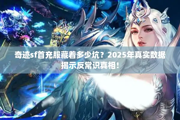 奇迹sf首充服藏着多少坑？2025年真实数据揭示反常识真相！