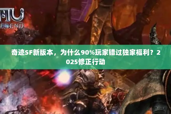 奇迹SF新版本，为什么90%玩家错过独家福利？2025修正行动