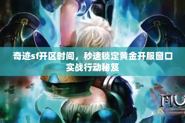 奇迹sf开区时间，秒速锁定黄金开服窗口实战行动秘笈