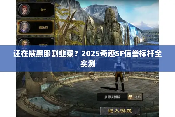 还在被黑服割韭菜？2025奇迹SF信誉标杆全实测