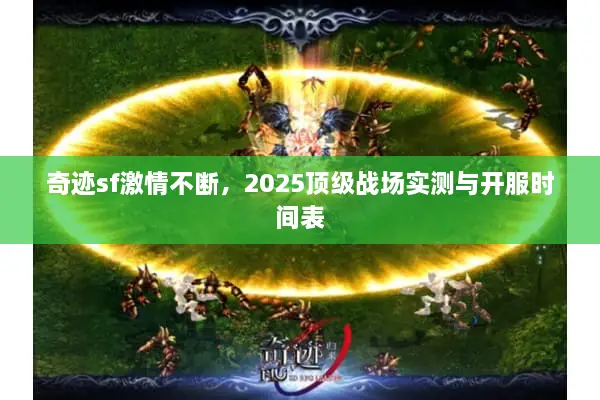 奇迹sf激情不断，2025顶级战场实测与开服时间表