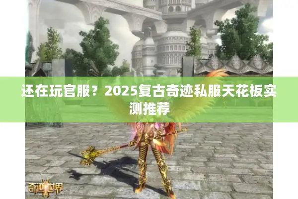 还在玩官服？2025复古奇迹私服天花板实测推荐