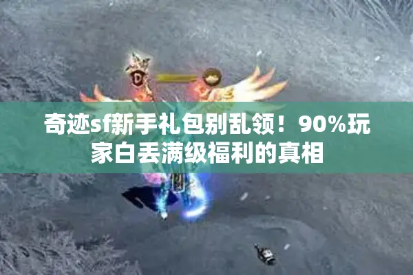 奇迹sf新手礼包别乱领！90%玩家白丢满级福利的真相