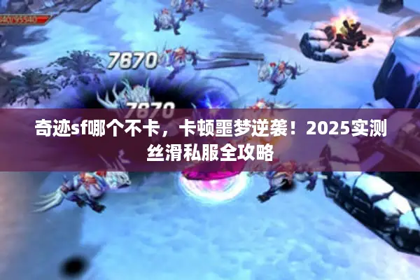 奇迹sf哪个不卡,卡顿噩梦逆袭!2025实测丝滑私服全攻略 奇迹sf哪个不卡,卡顿噩梦逆袭!2025实测丝滑私服全攻略