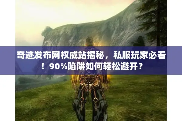 奇迹发布网权威站揭秘，私服玩家必看！90%陷阱如何轻松避开？