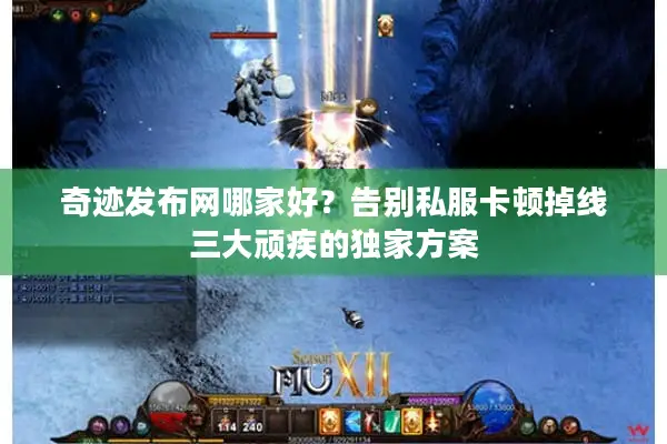 奇迹发布网哪家好？告别私服卡顿掉线三大顽疾的独家方案