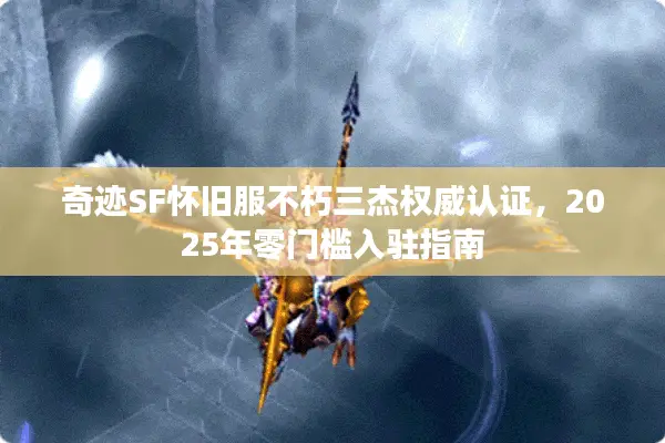 奇迹SF怀旧服不朽三杰权威认证，2025年零门槛入驻指南